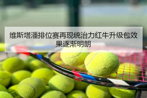 维斯塔潘排位赛再现统治力红牛升级包效果逐渐明朗
