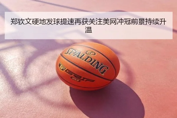 郑钦文硬地发球提速再获关注美网冲冠前景持续升温