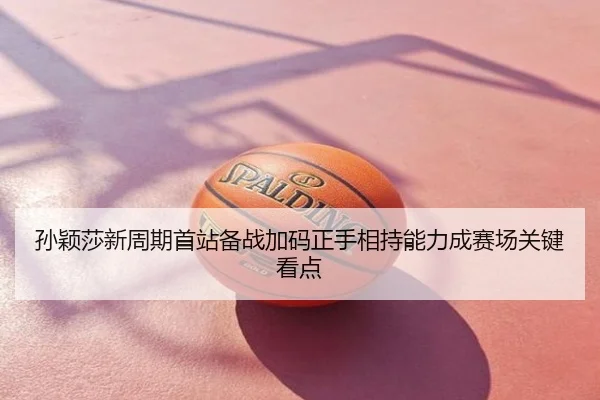 孙颖莎新周期首站备战加码正手相持能力成赛场关键看点