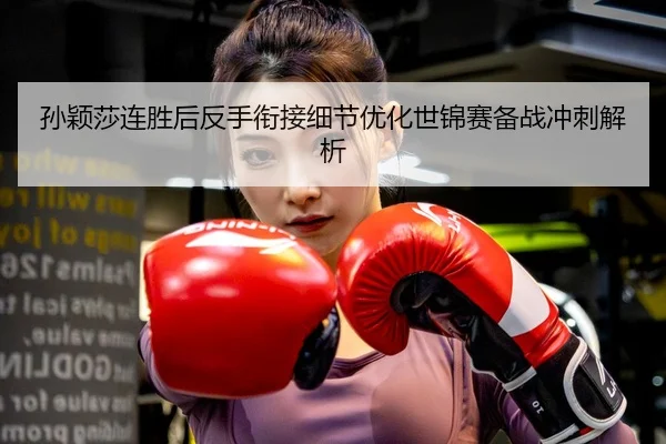 孙颖莎连胜后反手衔接细节优化世锦赛备战冲刺解析