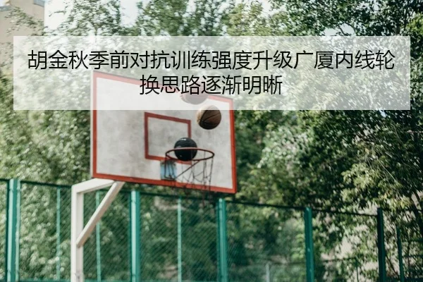 胡金秋季前对抗训练强度升级广厦内线轮换思路逐渐明晰