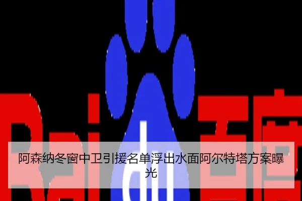 阿森纳冬窗中卫引援名单浮出水面阿尔特塔方案曝光