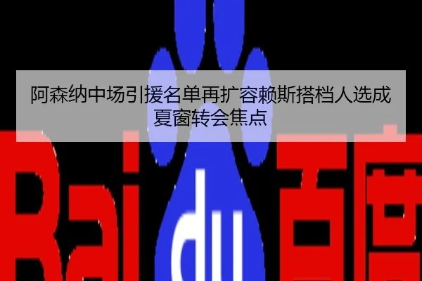 阿森纳中场引援名单再扩容赖斯搭档人选成夏窗转会焦点