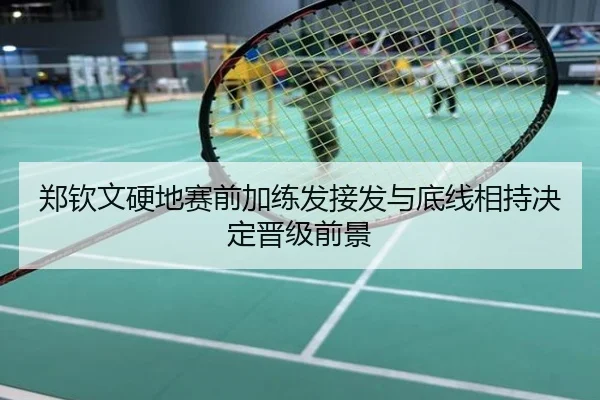 郑钦文硬地赛前加练发接发与底线相持决定晋级前景