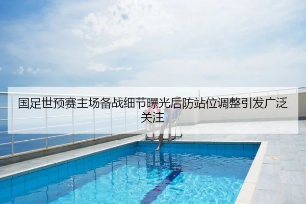 国足世预赛主场备战细节曝光后防站位调整引发广泛关注