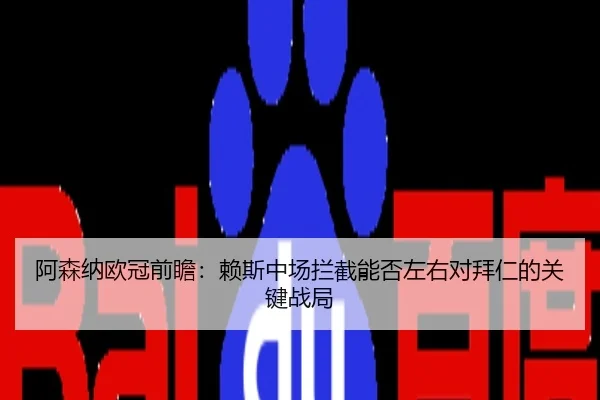 阿森纳欧冠前瞻：赖斯中场拦截能否左右对拜仁的关键战局